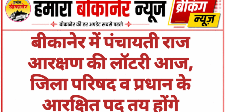 बीकानेर में पंचायती राज आरक्षण की लॉटरी आज, जिला परिषद व प्रधान के आरक्षित पद तय होंगे