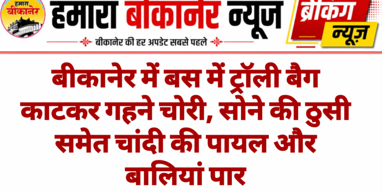 बीकानेर में बस में ट्रॉली बैग काटकर गहने चोरी, सोने की ठुसी समेत चांदी की पायल और बालियां पार