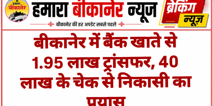बीकानेर में बैंक खाते से 1.95 लाख ट्रांसफर, 40 लाख के चेक से निकासी का प्रयास
