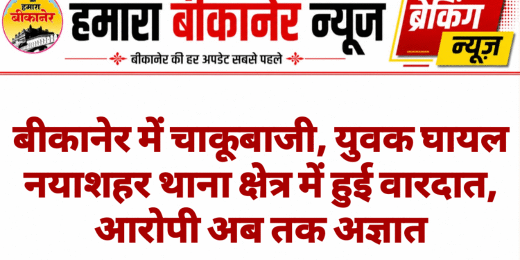 बीकानेर में चाकूबाजी, युवक घायल नयाशहर थाना क्षेत्र में हुई वारदात, आरोपी अब तक अज्ञात