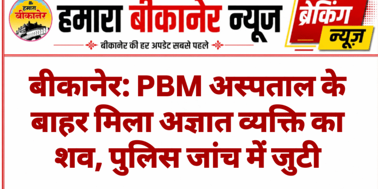 बीकानेर: PBM अस्पताल के बाहर मिला अज्ञात व्यक्ति का शव, पुलिस जांच में जुटी