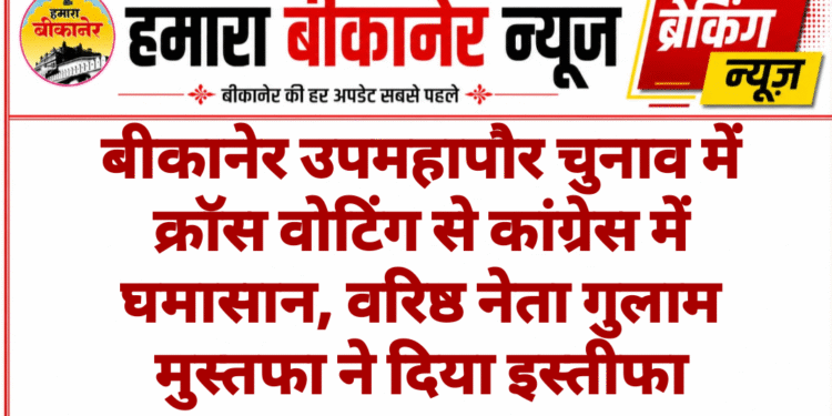 बीकानेर उपमहापौर चुनाव में क्रॉस वोटिंग से कांग्रेस में घमासान, वरिष्ठ नेता गुलाम मुस्तफा ने दिया इस्तीफा