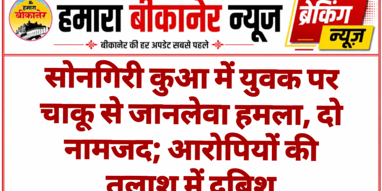 सोनगिरी कुआ में युवक पर चाकू से जानलेवा हमला, दो नामजद; आरोपियों की तलाश में दबिश