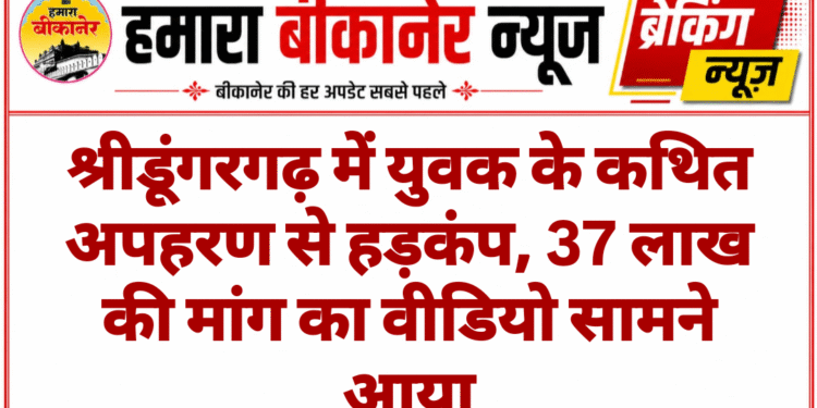 श्रीडूंगरगढ़ में युवक के कथित अपहरण से हड़कंप, 37 लाख की मांग का वीडियो सामने आया