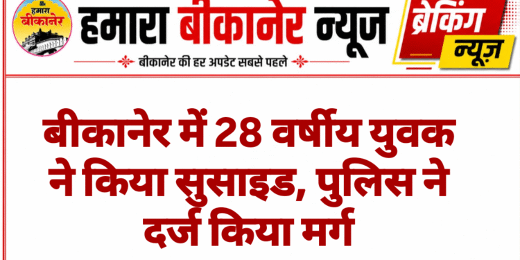 बीकानेर में 28 वर्षीय युवक ने किया सुसाइड, पुलिस ने दर्ज किया मर्ग