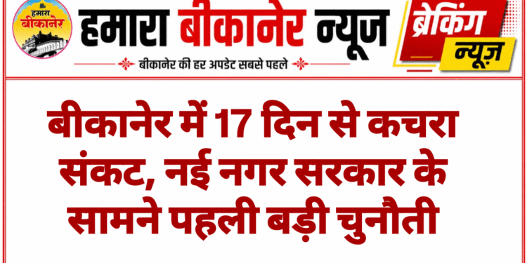 बीकानेर में 17 दिन से कचरा संकट, नई नगर सरकार के सामने पहली बड़ी चुनौती