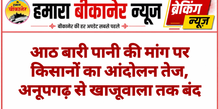 आठ बारी पानी की मांग पर किसानों का आंदोलन तेज, अनूपगढ़ से खाजूवाला तक बंद