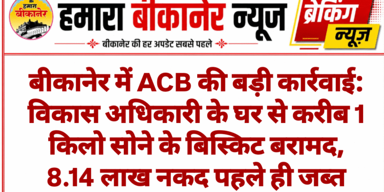 बीकानेर में ACB की बड़ी कार्रवाई: विकास अधिकारी के घर से करीब 1 किलो सोने के बिस्किट बरामद, 8.14 लाख नकद पहले ही जब्त