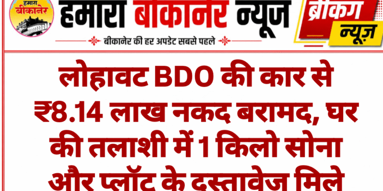 लोहावट BDO की कार से ₹8.14 लाख नकद बरामद, घर की तलाशी में 1 किलो सोना और प्लॉट के दस्तावेज मिले