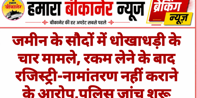 जमीन के सौदों में धोखाधड़ी के चार मामले, रकम लेने के बाद रजिस्ट्री-नामांतरण नहीं कराने के आरोप,पुलिस जांच शुरू