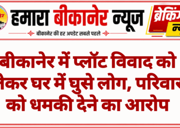 बीकानेर में प्लॉट विवाद को लेकर घर में घुसे लोग, परिवार को धमकी देने का आरोप