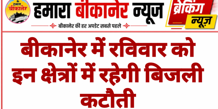 बीकानेर में रविवार को इन क्षेत्रों में रहेगी बिजली कटौती