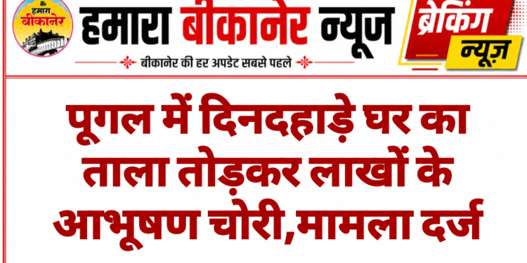 पूगल में दिनदहाड़े घर का  ताला तोड़कर लाखों के आभूषण चोरी,मामला दर्ज