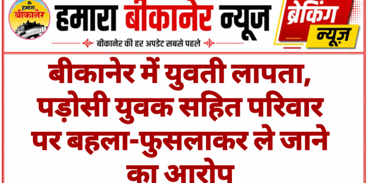 बीकानेर में युवती लापता, पड़ोसी युवक सहित परिवार पर बहला-फुसलाकर ले जाने का आरोप