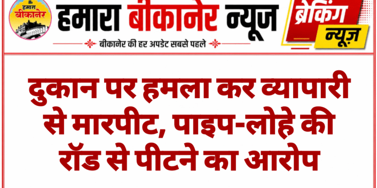दुकान पर हमला कर व्यापारी से मारपीट, पाइप-लोहे की रॉड से पीटने का आरोप