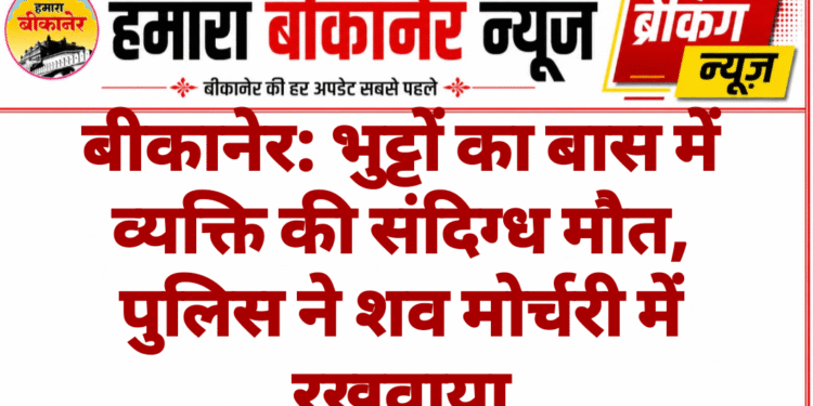 बीकानेर: भुट्टों का बास में व्यक्ति की संदिग्ध मौत, पुलिस ने शव मोर्चरी में रखवाया
