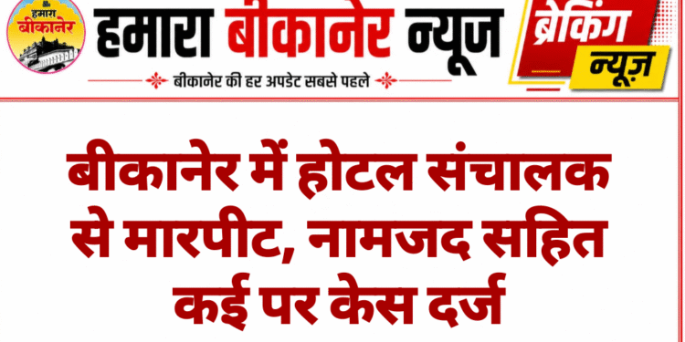 बीकानेर में होटल संचालक से मारपीट, नामजद सहित कई पर केस दर्ज