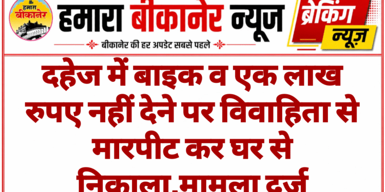 दहेज में बाइक व एक लाख रुपए नहीं देने पर विवाहिता से मारपीट कर घर से निकाला,मामला दर्ज