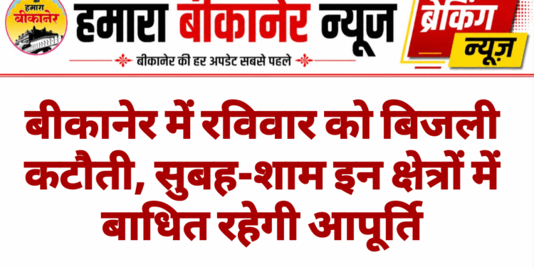 बीकानेर में रविवार को बिजली कटौती, सुबह-शाम इन क्षेत्रों में बाधित रहेगी आपूर्ति