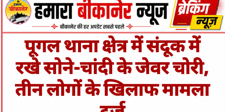पूगल थाना क्षेत्र में संदूक में रखे सोने-चांदी के जेवर चोरी, तीन लोगों के खिलाफ मामला दर्ज