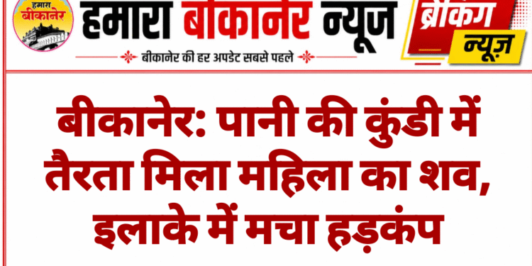 बीकानेर: पानी की कुंडी में तैरता मिला महिला का शव, इलाके में मचा हड़कंप
