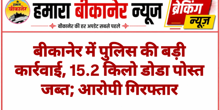 बीकानेर में पुलिस की बड़ी कार्रवाई, 15.2 किलो डोडा पोस्त जब्त; आरोपी गिरफ्तार