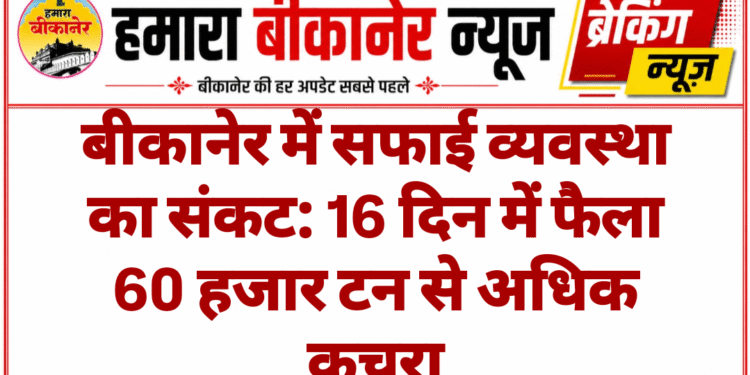 बीकानेर में सफाई व्यवस्था का संकट: 16 दिन में फैला 60 हजार टन से अधिक कचरा