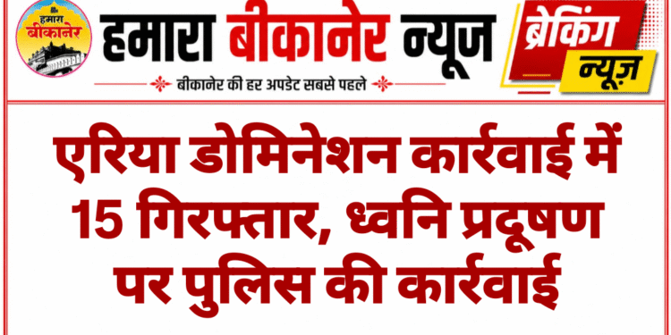 एरिया डोमिनेशन कार्रवाई में 15 गिरफ्तार, ध्वनि प्रदूषण पर पुलिस की कार्रवाई