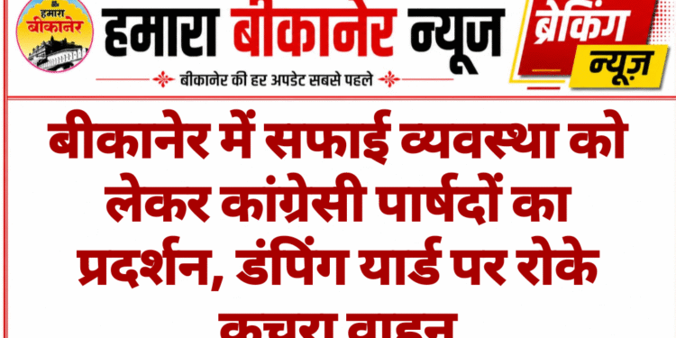 बीकानेर में सफाई व्यवस्था को लेकर कांग्रेसी पार्षदों का प्रदर्शन, डंपिंग यार्ड पर रोके कचरा वाहन