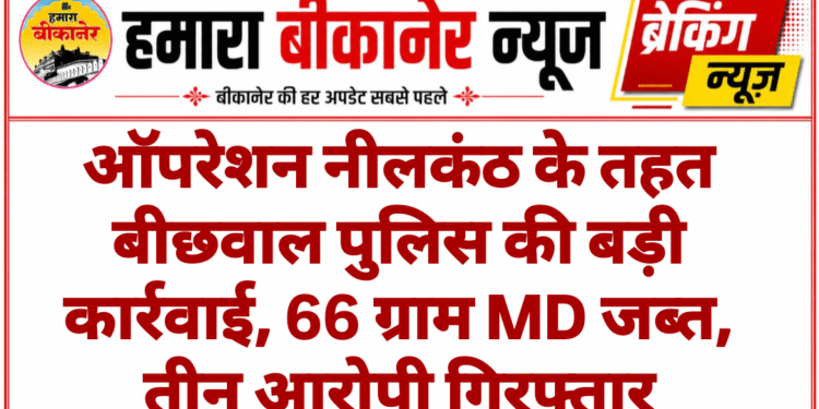 ऑपरेशन नीलकंठ के तहत बीछवाल पुलिस की बड़ी कार्रवाई, 66 ग्राम MD जब्त, तीन आरोपी गिरफ्तार