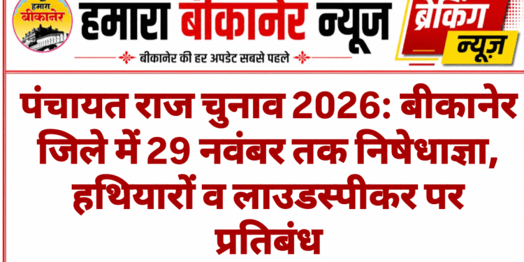 पंचायत राज चुनाव 2026: बीकानेर जिले में 29 नवंबर तक निषेधाज्ञा, हथियारों व लाउडस्पीकर पर प्रतिबंध