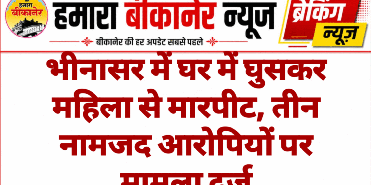 भीनासर में घर में घुसकर महिला से मारपीट, तीन नामजद आरोपियों पर मामला दर्ज