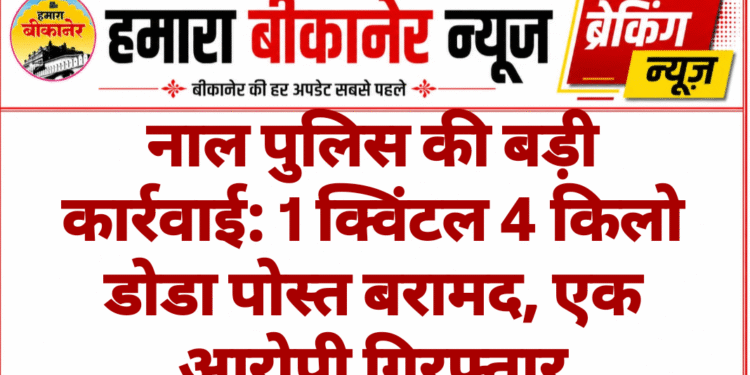 नाल पुलिस की बड़ी कार्रवाई: 1 क्विंटल 4 किलो डोडा पोस्त बरामद, एक आरोपी गिरफ्तार