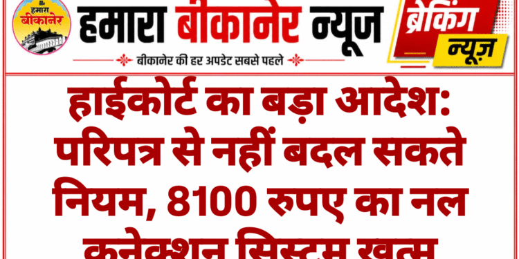 हाईकोर्ट का बड़ा आदेश: परिपत्र से नहीं बदल सकते नियम, 8100 रुपए का नल कनेक्शन सिस्टम खत्म