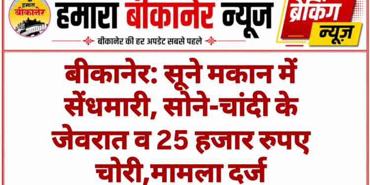 बीकानेर: सूने मकान में सेंधमारी, सोने-चांदी के जेवरात व 25 हजार रुपए चोरी