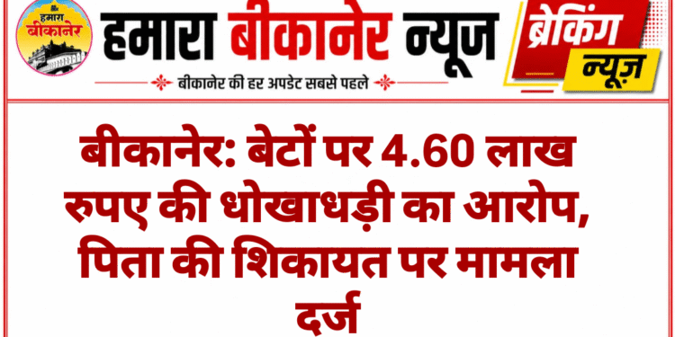 बीकानेर: बेटों पर 4.60 लाख रुपए की धोखाधड़ी का आरोप, पिता की शिकायत पर मामला दर्ज