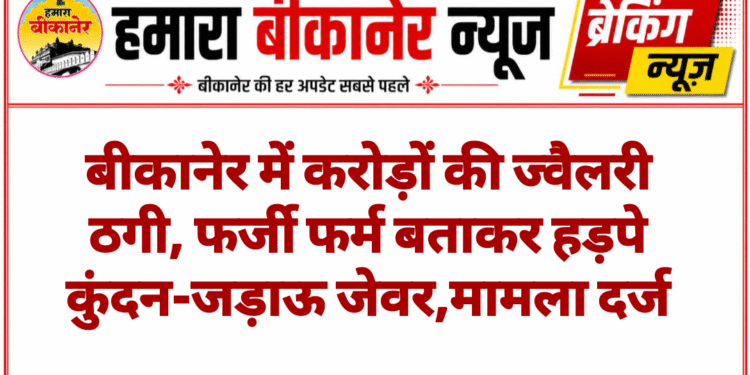 बीकानेर में करोड़ों की ज्वैलरी ठगी, फर्जी फर्म बताकर हड़पे कुंदन-जड़ाऊ जेवर,मामला दर्ज