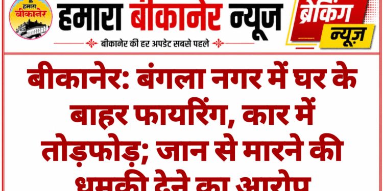 बीकानेर: बंगला नगर में घर के बाहर फायरिंग, कार में तोड़फोड़; जान से मारने की धमकी देने का आरोप