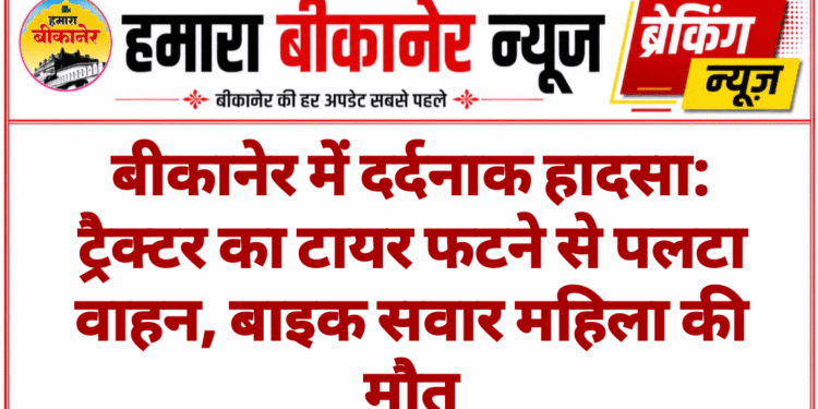 बीकानेर में दर्दनाक हादसा: ट्रैक्टर का टायर फटने से पलटा वाहन, बाइक सवार महिला की मौत