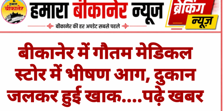 बीकानेर में गौतम मेडिकल स्टोर में भीषण आग, दुकान जलकर हुई खाक….पढ़े खबर