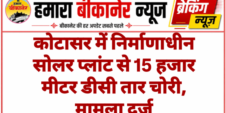 कोटासर में निर्माणाधीन सोलर प्लांट से 15 हजार मीटर डीसी तार चोरी, मामला दर्ज