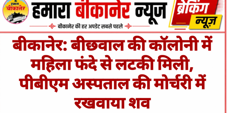बीकानेर: बीछवाल की कॉलोनी में महिला फंदे से लटकी मिली, पीबीएम अस्पताल की मोर्चरी में रखवाया शव