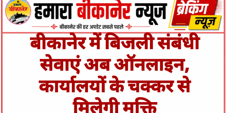 बीकानेर में बिजली संबंधी सेवाएं अब ऑनलाइन, कार्यालयों के चक्कर से मिलेगी मुक्ति