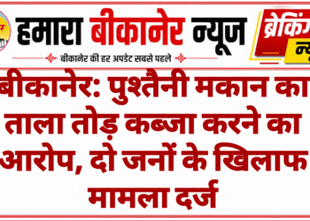 बीकानेर: पुश्तैनी मकान का ताला तोड़ कब्जा करने का आरोप, दो जनों के खिलाफ मामला दर्ज