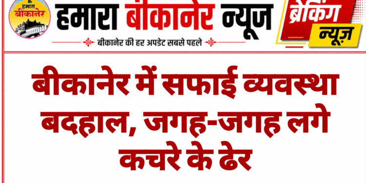 बीकानेर में सफाई व्यवस्था बदहाल, जगह-जगह लगे कचरे के ढेर