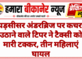 घड़सीसर अंडरब्रिज पर कचरा उठाने वाले टिपर ने टैक्सी को मारी टक्कर, तीन महिलाएं घायल