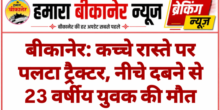बीकानेर: कच्चे रास्ते पर पलटा ट्रैक्टर, नीचे दबने से 23 वर्षीय युवक की मौत
