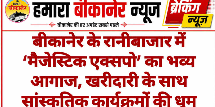 बीकानेर के रानीबाजार में ‘मैजेस्टिक एक्सपो’ का भव्य आगाज, खरीदारी के साथ सांस्कृतिक कार्यक्रमों की धूम
