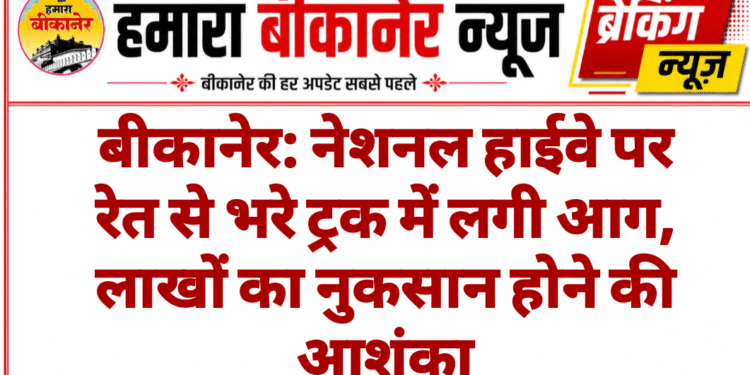 बीकानेर: नेशनल हाईवे पर रेत से भरे ट्रक में लगी आग, लाखों का नुकसान होने की आशंका