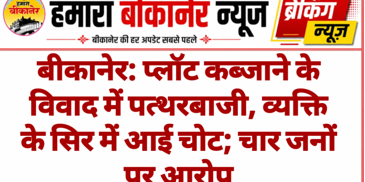 बीकानेर: प्लॉट कब्जाने के विवाद में पत्थरबाजी, व्यक्ति के सिर में आई चोट; चार जनों पर आरोप